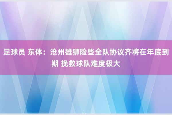 足球员 东体：沧州雄狮险些全队协议齐将在年底到期 挽救球队难度极大