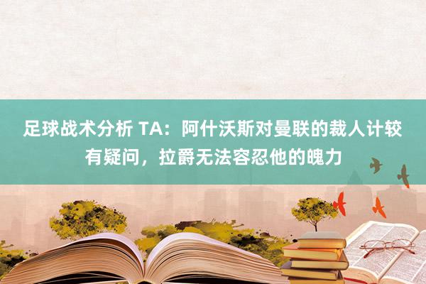 足球战术分析 TA：阿什沃斯对曼联的裁人计较有疑问，拉爵无法容忍他的魄力