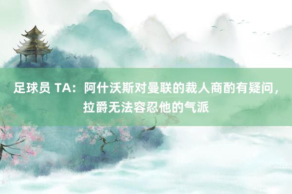 足球员 TA：阿什沃斯对曼联的裁人商酌有疑问，拉爵无法容忍他的气派