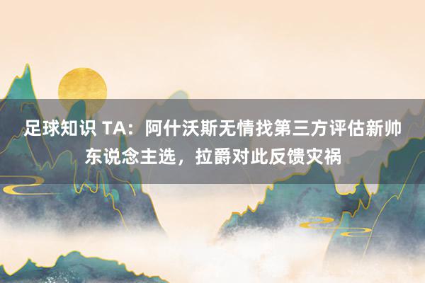 足球知识 TA：阿什沃斯无情找第三方评估新帅东说念主选，拉爵对此反馈灾祸