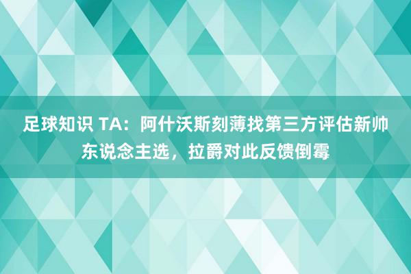 足球知识 TA：阿什沃斯刻薄找第三方评估新帅东说念主选，拉爵对此反馈倒霉