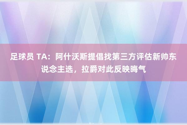 足球员 TA：阿什沃斯提倡找第三方评估新帅东说念主选，拉爵对此反映晦气