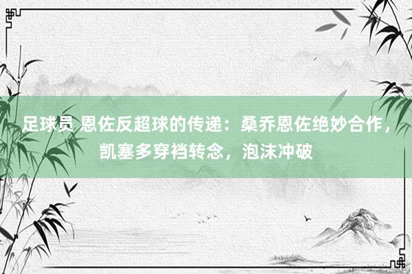 足球员 恩佐反超球的传递：桑乔恩佐绝妙合作，凯塞多穿裆转念，泡沫冲破