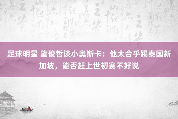 足球明星 肇俊哲谈小奥斯卡：他太合乎踢泰国新加坡，能否赶上世初赛不好说