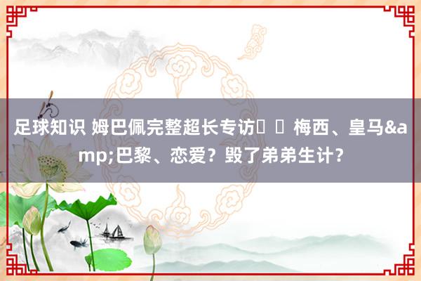 足球知识 姆巴佩完整超长专访⭐️梅西、皇马&巴黎、恋爱？毁了弟弟生计？