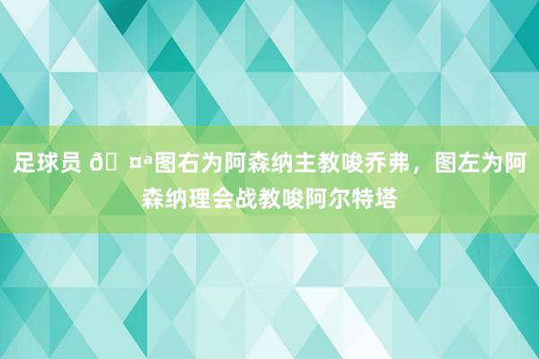 足球员 🤪图右为阿森纳主教唆乔弗，图左为阿森纳理会战教唆阿尔特塔