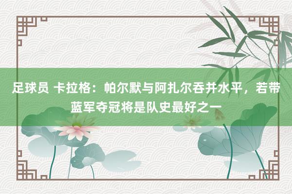 足球员 卡拉格：帕尔默与阿扎尔吞并水平，若带蓝军夺冠将是队史最好之一