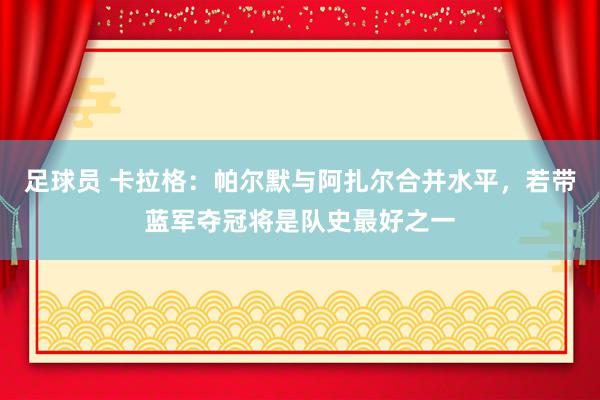 足球员 卡拉格：帕尔默与阿扎尔合并水平，若带蓝军夺冠将是队史最好之一