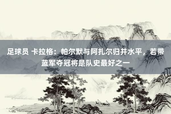 足球员 卡拉格：帕尔默与阿扎尔归并水平，若带蓝军夺冠将是队史最好之一