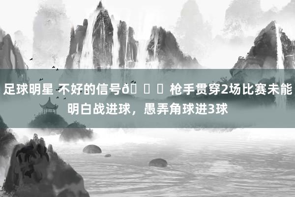 足球明星 不好的信号😕枪手贯穿2场比赛未能明白战进球，愚弄角球进3球