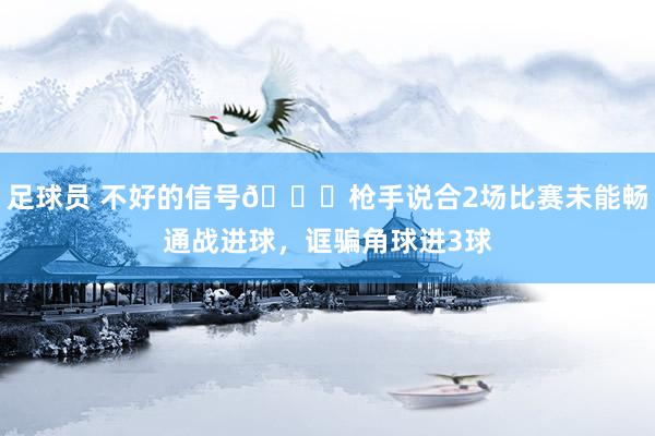 足球员 不好的信号😕枪手说合2场比赛未能畅通战进球，诓骗角球进3球