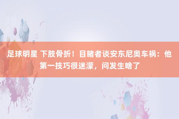 足球明星 下肢骨折！目睹者谈安东尼奥车祸：他第一技巧很迷濛，问发生啥了