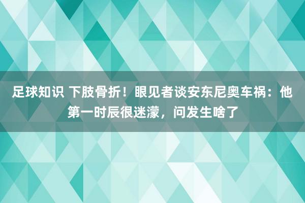 足球知识 下肢骨折！眼见者谈安东尼奥车祸：他第一时辰很迷濛，问发生啥了