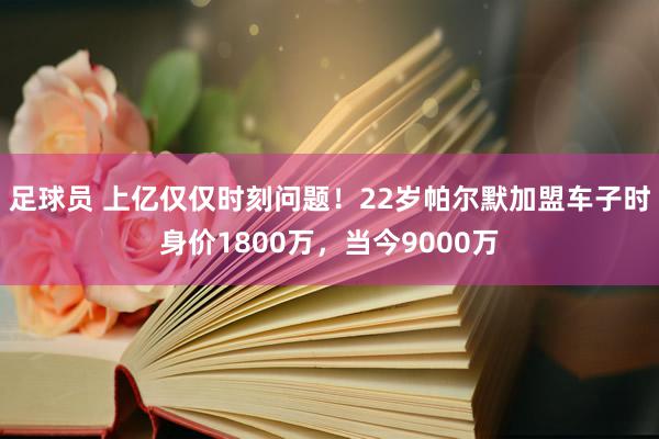 足球员 上亿仅仅时刻问题！22岁帕尔默加盟车子时身价1800万，当今9000万