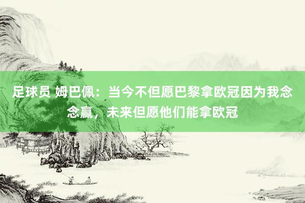 足球员 姆巴佩：当今不但愿巴黎拿欧冠因为我念念赢，未来但愿他们能拿欧冠