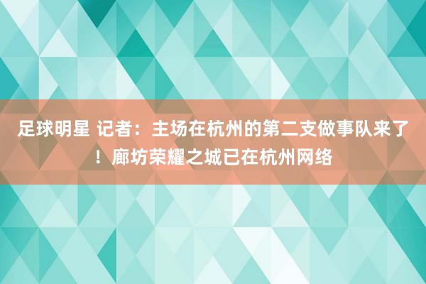 足球明星 记者：主场在杭州的第二支做事队来了！廊坊荣耀之城已在杭州网络