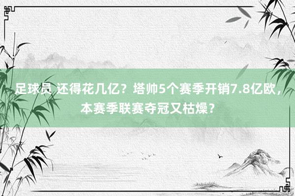 足球员 还得花几亿？塔帅5个赛季开销7.8亿欧，本赛季联赛夺冠又枯燥？