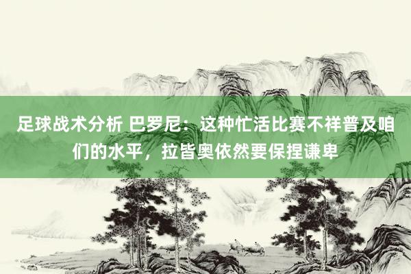 足球战术分析 巴罗尼：这种忙活比赛不祥普及咱们的水平，拉皆奥依然要保捏谦卑