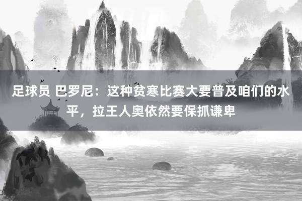 足球员 巴罗尼：这种贫寒比赛大要普及咱们的水平，拉王人奥依然要保抓谦卑