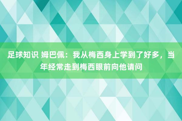 足球知识 姆巴佩：我从梅西身上学到了好多，当年经常走到梅西眼前向他请问