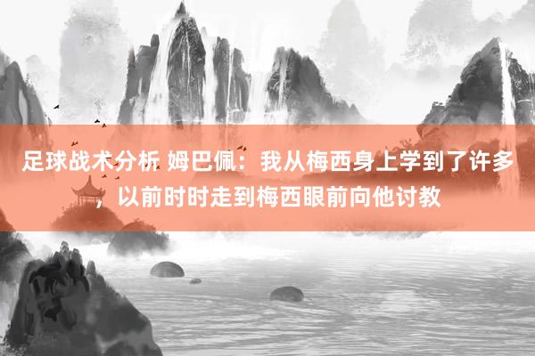 足球战术分析 姆巴佩：我从梅西身上学到了许多，以前时时走到梅西眼前向他讨教