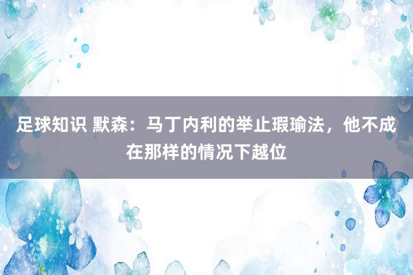 足球知识 默森：马丁内利的举止瑕瑜法，他不成在那样的情况下越位