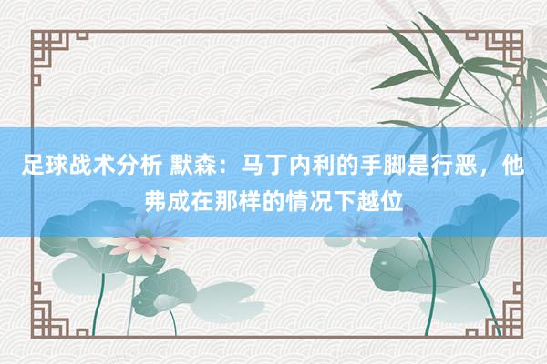 足球战术分析 默森：马丁内利的手脚是行恶，他弗成在那样的情况下越位