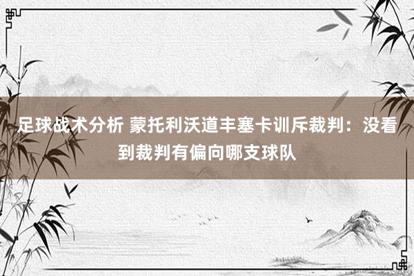 足球战术分析 蒙托利沃道丰塞卡训斥裁判：没看到裁判有偏向哪支球队