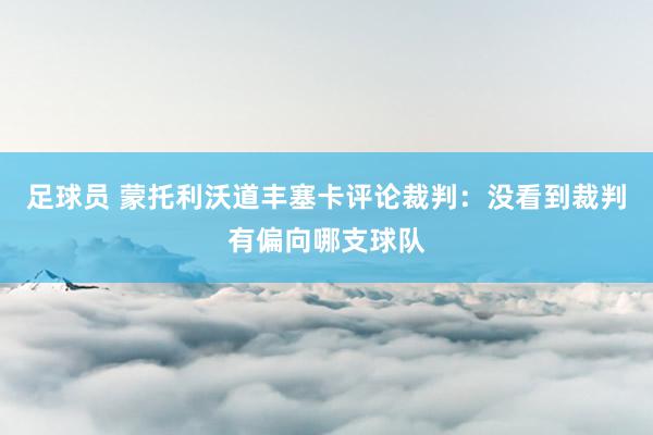 足球员 蒙托利沃道丰塞卡评论裁判：没看到裁判有偏向哪支球队