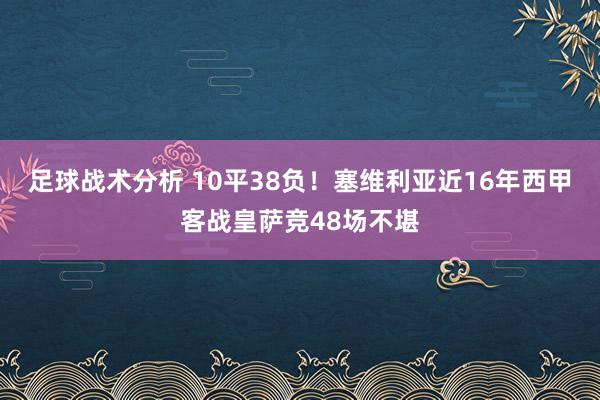 足球战术分析 10平38负！塞维利亚近16年西甲客战皇萨竞48场不堪