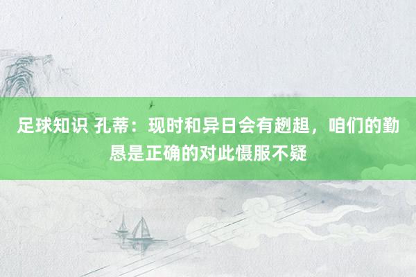 足球知识 孔蒂：现时和异日会有趔趄，咱们的勤恳是正确的对此慑服不疑