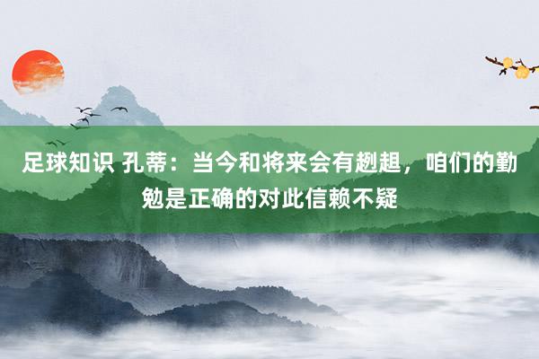 足球知识 孔蒂：当今和将来会有趔趄，咱们的勤勉是正确的对此信赖不疑