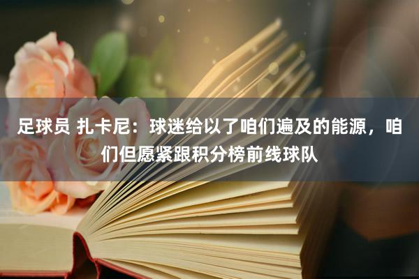 足球员 扎卡尼：球迷给以了咱们遍及的能源，咱们但愿紧跟积分榜前线球队