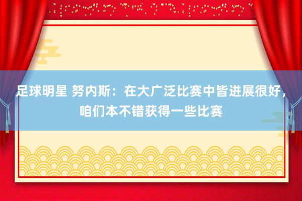 足球明星 努内斯：在大广泛比赛中皆进展很好，咱们本不错获得一些比赛