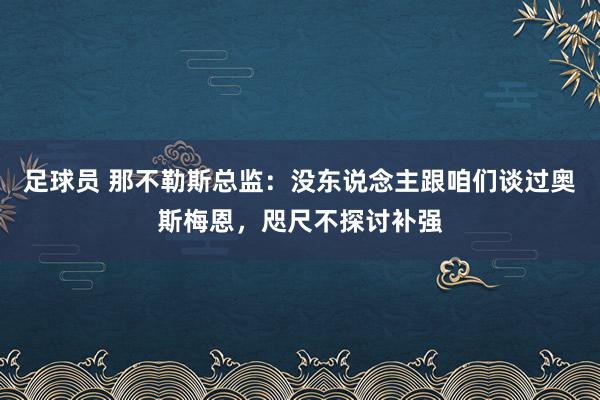 足球员 那不勒斯总监：没东说念主跟咱们谈过奥斯梅恩，咫尺不探讨补强