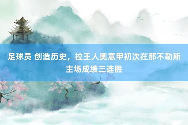 足球员 创造历史，拉王人奥意甲初次在那不勒斯主场成绩三连胜