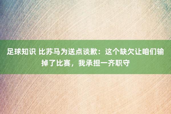 足球知识 比苏马为送点谈歉：这个缺欠让咱们输掉了比赛，我承担一齐职守