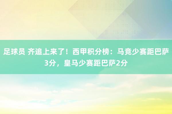 足球员 齐追上来了！西甲积分榜：马竞少赛距巴萨3分，皇马少赛距巴萨2分