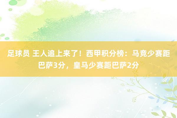 足球员 王人追上来了！西甲积分榜：马竞少赛距巴萨3分，皇马少赛距巴萨2分