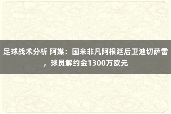 足球战术分析 阿媒：国米非凡阿根廷后卫迪切萨雷，球员解约金1300万欧元