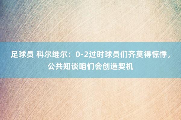 足球员 科尔维尔：0-2过时球员们齐莫得惊悸，公共知谈咱们会创造契机