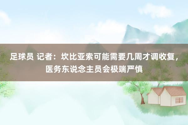 足球员 记者：坎比亚索可能需要几周才调收复，医务东说念主员会极端严慎