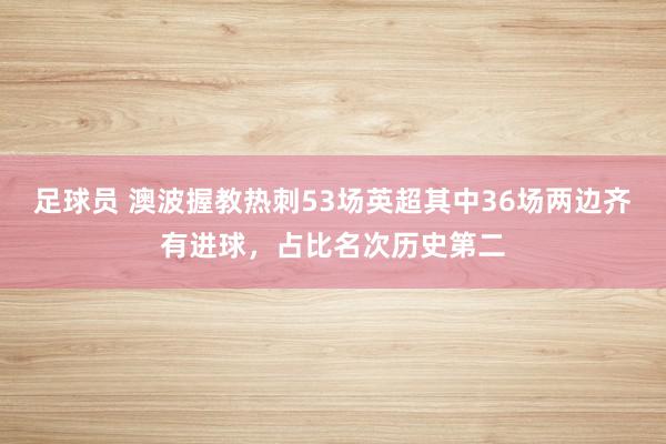 足球员 澳波握教热刺53场英超其中36场两边齐有进球，占比名次历史第二