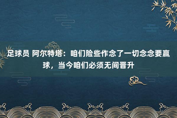 足球员 阿尔特塔：咱们险些作念了一切念念要赢球，当今咱们必须无间晋升