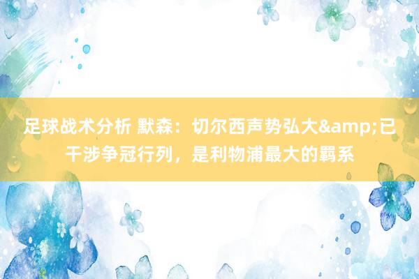 足球战术分析 默森：切尔西声势弘大&已干涉争冠行列，是利物浦最大的羁系