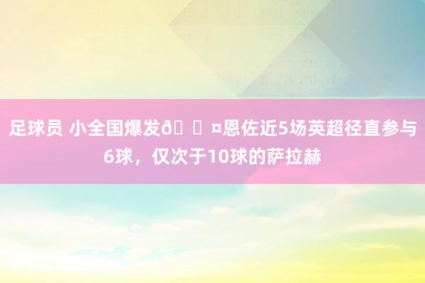 足球员 小全国爆发😤恩佐近5场英超径直参与6球，仅次于10球的萨拉赫