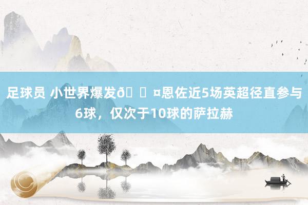 足球员 小世界爆发😤恩佐近5场英超径直参与6球，仅次于10球的萨拉赫