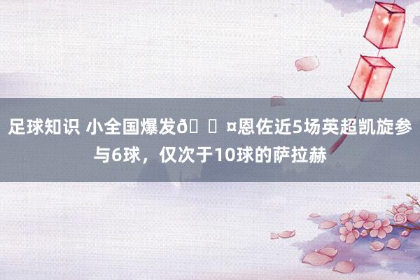 足球知识 小全国爆发😤恩佐近5场英超凯旋参与6球，仅次于10球的萨拉赫