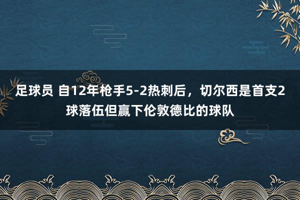 足球员 自12年枪手5-2热刺后，切尔西是首支2球落伍但赢下伦敦德比的球队