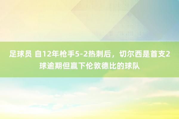 足球员 自12年枪手5-2热刺后，切尔西是首支2球逾期但赢下伦敦德比的球队